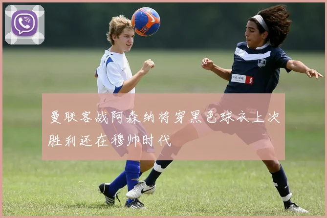 曼联客战阿森纳将穿黑色球衣上次胜利还在穆帅时代