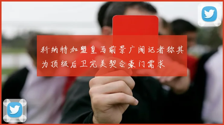 科纳特加盟皇马前景广阔记者称其为顶级后卫完美契合豪门需求