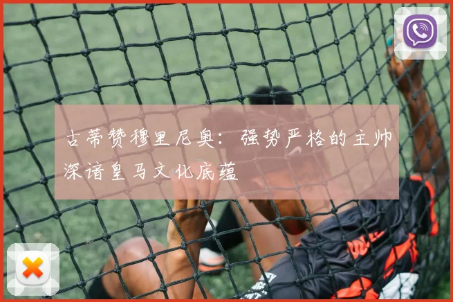 古蒂赞穆里尼奥：强势严格的主帅深谙皇马文化底蕴