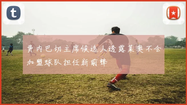 费内巴切主席候选人透露莱奥不会加盟球队担任新前锋