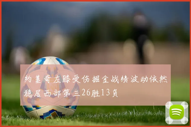 约基奇左膝受伤掘金战绩波动依然稳居西部第三26胜13负