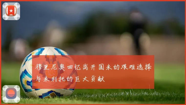 穆里尼奥回忆离开国米的艰难选择与米利托的巨大贡献