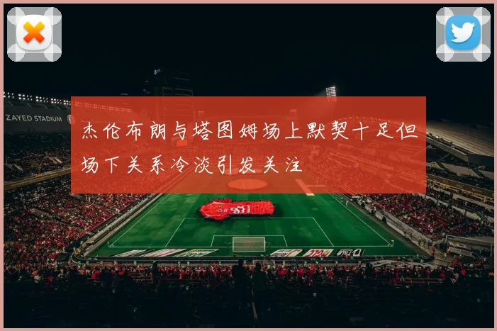 杰伦布朗与塔图姆场上默契十足但场下关系冷淡引发关注