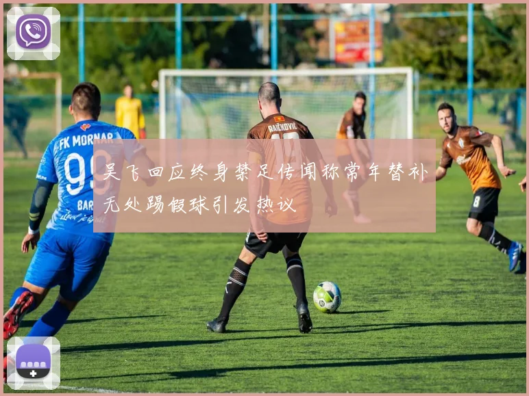 吴飞回应终身禁足传闻称常年替补无处踢假球引发热议