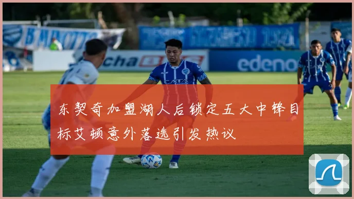 东契奇加盟湖人后锁定五大中锋目标艾顿意外落选引发热议