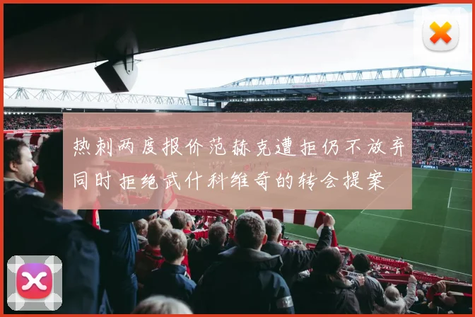 热刺两度报价范赫克遭拒仍不放弃同时拒绝武什科维奇的转会提案