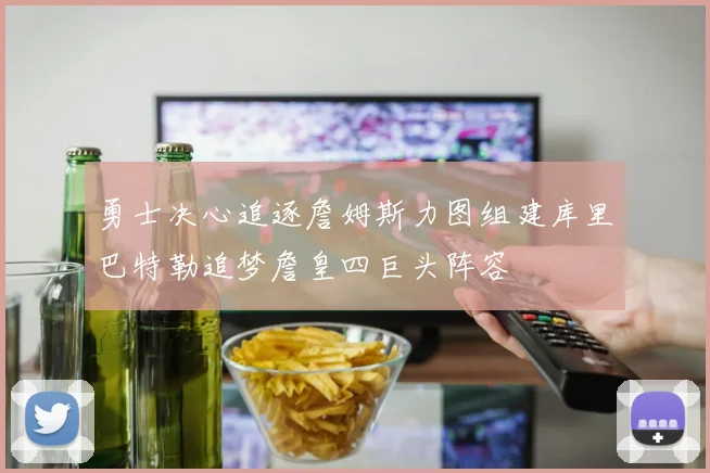 勇士决心追逐詹姆斯力图组建库里巴特勒追梦詹皇四巨头阵容