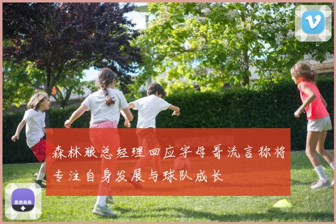 森林狼总经理回应字母哥流言称将专注自身发展与球队成长