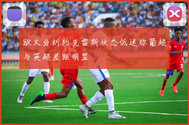 欧文分析约克雷斯状态低迷称葡超与英超差距明显