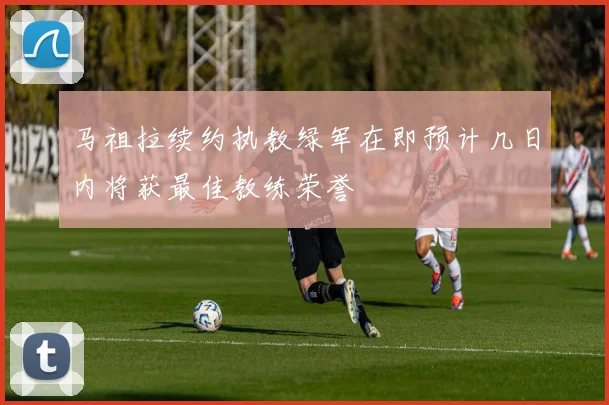 马祖拉续约执教绿军在即预计几日内将获最佳教练荣誉