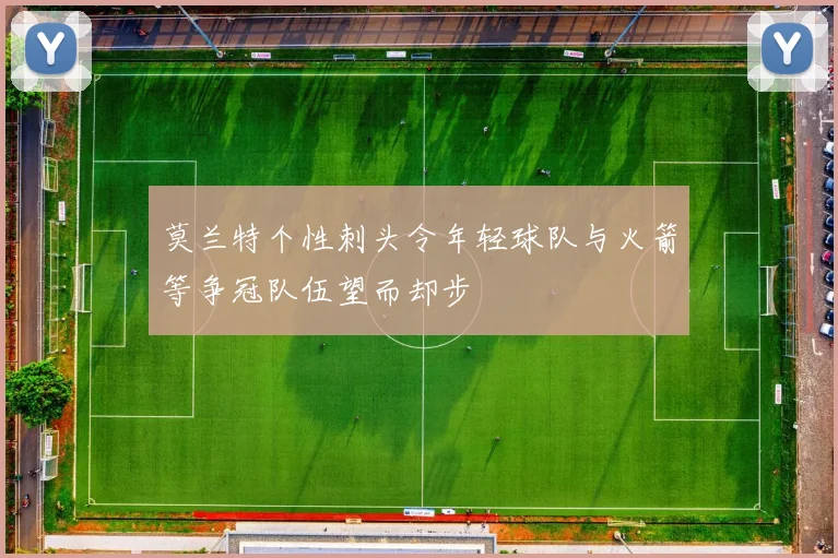 莫兰特个性刺头令年轻球队与火箭等争冠队伍望而却步