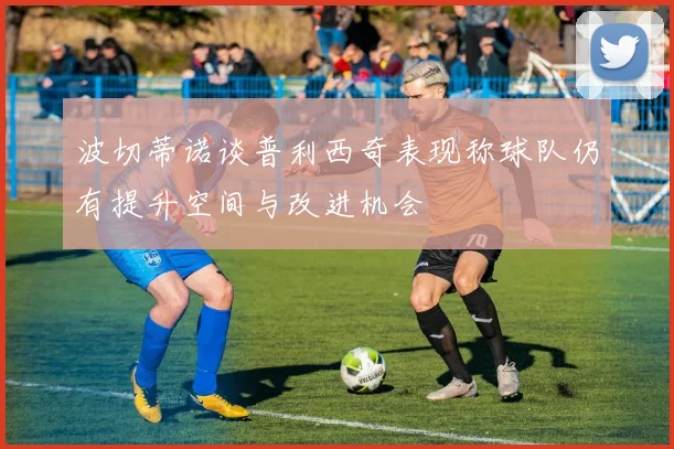 波切蒂诺谈普利西奇表现称球队仍有提升空间与改进机会