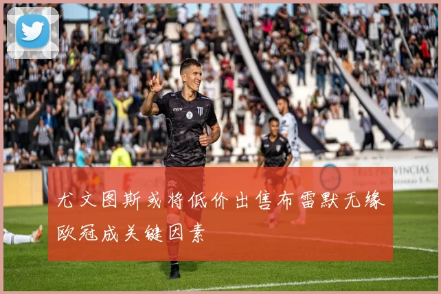 尤文图斯或将低价出售布雷默无缘欧冠成关键因素