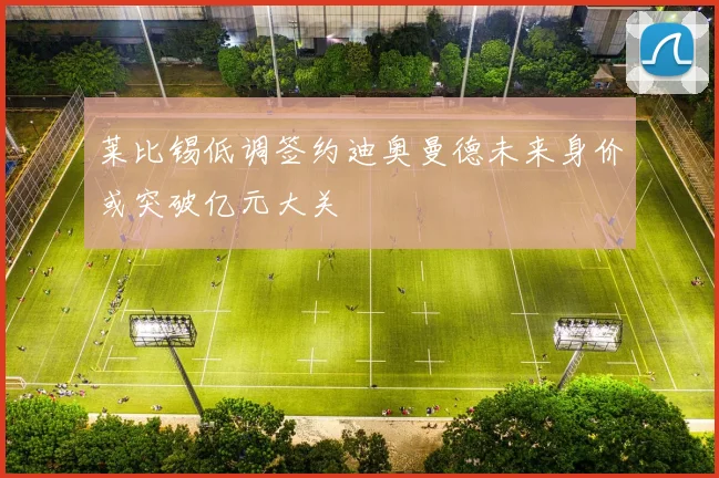 莱比锡低调签约迪奥曼德未来身价或突破亿元大关