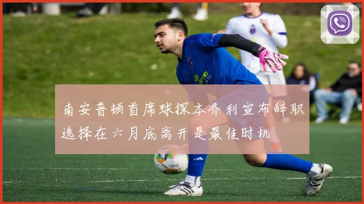 南安普顿首席球探本乔利宣布辞职选择在六月底离开是最佳时机