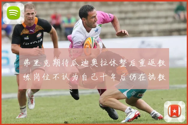 弗里克期待瓜迪奥拉休整后重返教练岗位不认为自己十年后仍在执教