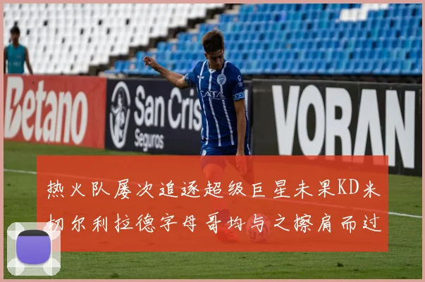 热火队屡次追逐超级巨星未果KD米切尔利拉德字母哥均与之擦肩而过