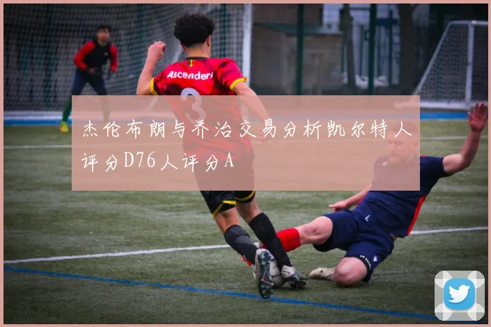 杰伦布朗与乔治交易分析凯尔特人评分D76人评分A