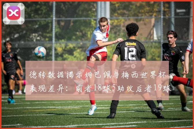 德转数据揭示姆巴佩与梅西世界杯表现差异：前者18球5助攻后者19球8助攻
