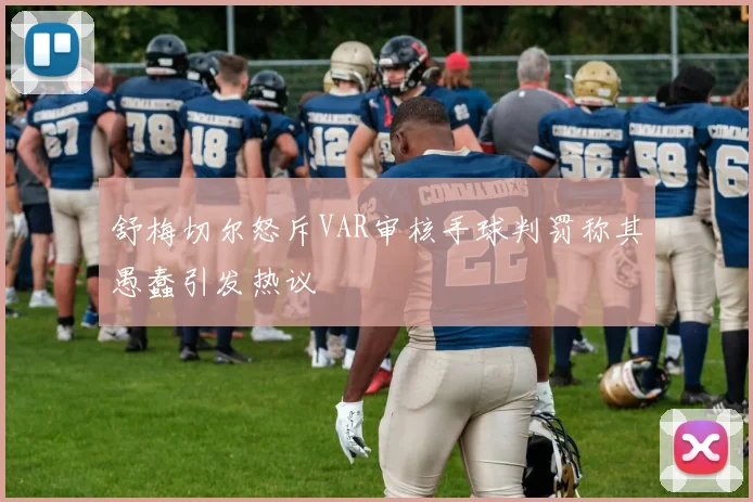 舒梅切尔怒斥VAR审核手球判罚称其愚蠢引发热议