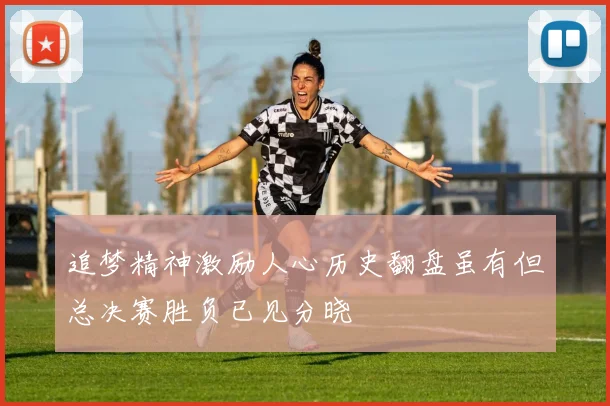 追梦精神激励人心历史翻盘虽有但总决赛胜负已见分晓