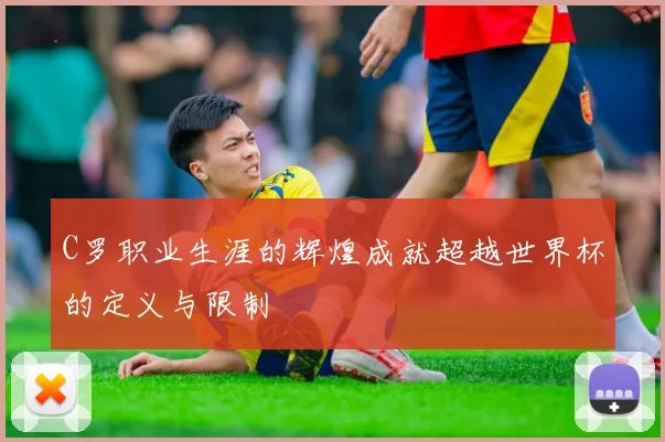 C罗职业生涯的辉煌成就超越世界杯的定义与限制