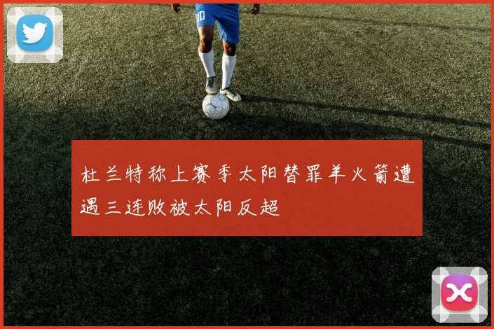 杜兰特称上赛季太阳替罪羊火箭遭遇三连败被太阳反超
